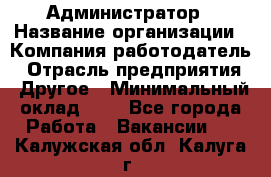 Администратор › Название организации ­ Компания-работодатель › Отрасль предприятия ­ Другое › Минимальный оклад ­ 1 - Все города Работа » Вакансии   . Калужская обл.,Калуга г.